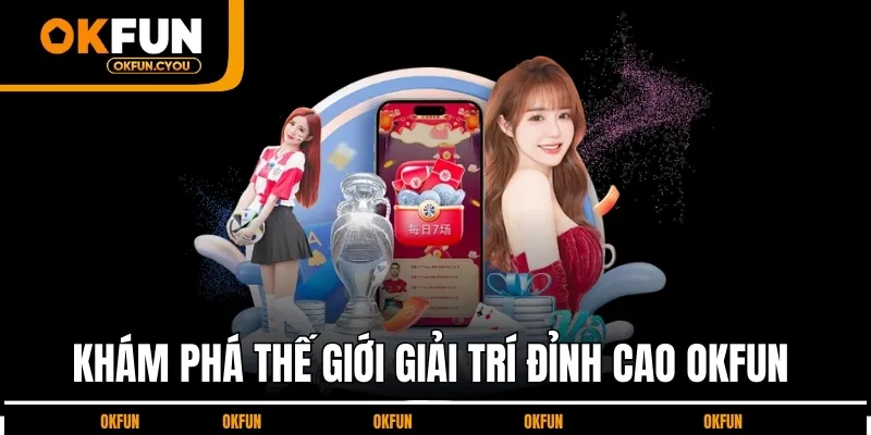 kham-pha-the-gioi-giai-tri-dinh-cao-okfun
